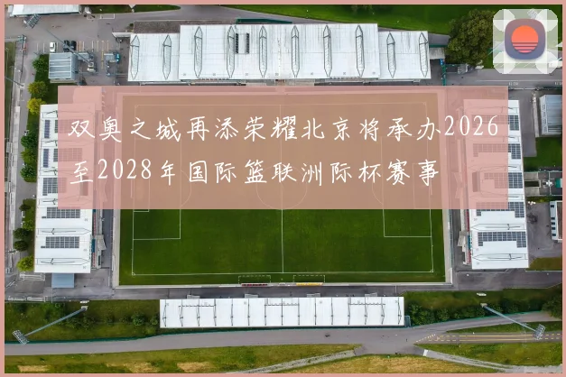 双奥之城再添荣耀北京将承办2026至2028年国际篮联洲际杯赛事